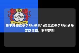 西甲直播巴塞罗那vs皇家马德里巴塞罗那迎战皇家马德里，激战正酣
