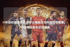 央视转播西甲达成协议央视成功转播西甲赛事，中国球迷迎来足球盛宴