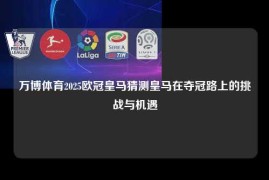 万博体育2025欧冠皇马猜测皇马在夺冠路上的挑战与机遇