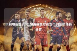 乐视电视看2025英超直播全球视野下的顶级体育盛宴