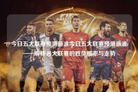 今日五大联赛预测最准今日五大联赛预测最准——解析各大联赛的胜负概率与走势