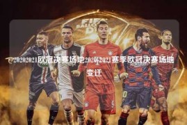 20202021欧冠决赛场地2020-2021赛季欧冠决赛场地变迁
