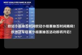 欧冠小组抽签时间欧冠小组赛抽签时间揭晓！欧洲冠军联赛小组赛抽签活动即将开启！