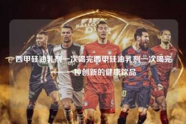 西甲硅油乳剂一次喝完西甲硅油乳剂一次喝完——一种创新的健康饮品