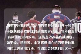 西甲硅油乳剂如何使用西甲硅油乳剂是一种用于皮肤和头发护理的高端美容产品。它不仅具有极佳的滋润效果，还能有效改善皮肤问题，如干燥、粗糙等。本文将详细介绍西甲硅油乳剂的正确使用方法，帮助您更好地利用这一产品。