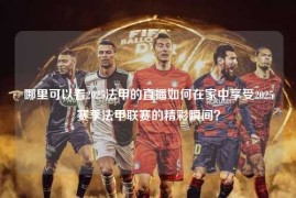 哪里可以看2025法甲的直播如何在家中享受2025赛季法甲联赛的精彩瞬间？