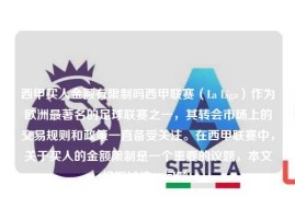 西甲买人金额有限制吗西甲联赛（La Liga）作为欧洲最著名的足球联赛之一，其转会市场上的交易规则和政策一直备受关注。在西甲联赛中，关于买人的金额限制是一个重要的议题，本文将探讨这一问题。