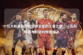五大联赛和欧冠欧洲足坛的王者之巅——五大联赛与欧冠的辉煌对决