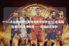 2025英超直播在线直播免费观看詹俊2025年英超直播在线免费观看——詹俊深度解析