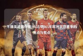 不播英超德甲播2025法甲2025年欧洲足球赛季的亮点与看点