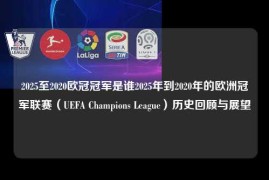 2025至2020欧冠冠军是谁2025年到2020年的欧洲冠军联赛（UEFA Champions League）历史回顾与展望