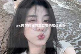 2025欧冠欧洲冠军联赛的辉煌未来