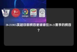 20-212025英超目前榜首是谁谁在20-21赛季的榜首？