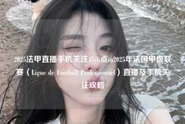 2025法甲直播手机关注45yb点in2025年法国甲级联赛（Ligue de Football Professionnel）直播及手机关注攻略