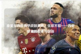 操吴戈西皮西甲战鼓声声，弦歌不辍——西甲联赛的传承与创新