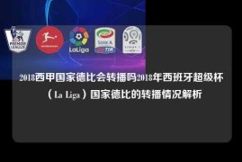 2018西甲国家德比会转播吗2018年西班牙超级杯（La Liga）国家德比的转播情况解析