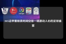 2025法甲赛程表时间安排一场激动人心的足球盛宴