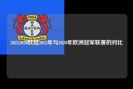 20252020欧冠2025年与2020年欧洲冠军联赛的对比