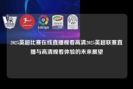 2025英超比赛在线直播观看高清2025英超联赛直播与高清观看体验的未来展望
