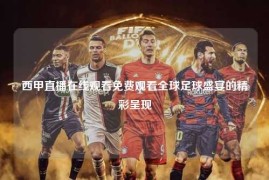 西甲直播在线观看免费观看全球足球盛宴的精彩呈现