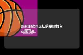 欧冠吧欧洲足坛的荣耀舞台
