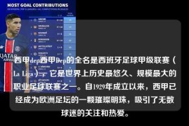西甲dep西甲Dep的全名是西班牙足球甲级联赛（La Liga），它是世界上历史最悠久、规模最大的职业足球联赛之一。自1929年成立以来，西甲已经成为欧洲足坛的一颗璀璨明珠，吸引了无数球迷的关注和热爱。