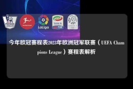 今年欧冠赛程表2023年欧洲冠军联赛（UEFA Champions League）赛程表解析