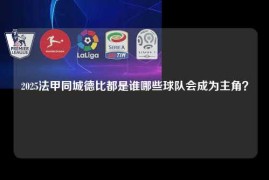 2025法甲同城德比都是谁哪些球队会成为主角？