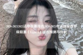 2020-20212025法甲联赛排名2020-2025年法国足球甲级联赛（Ligue 1）排名预测与分析