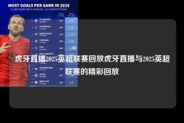 虎牙直播2025英超联赛回放虎牙直播与2025英超联赛的精彩回放