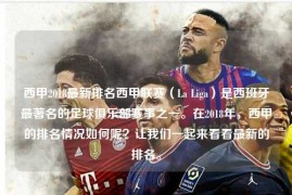 西甲2018最新排名西甲联赛（La Liga）是西班牙最著名的足球俱乐部赛事之一。在2018年，西甲的排名情况如何呢？让我们一起来看看最新的排名。