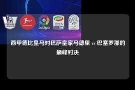 西甲德比皇马对巴萨皇家马德里 vs 巴塞罗那的巅峰对决