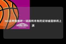 2025法甲直播吧一场前所未有的足球盛宴即将上演