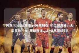 付费2025英超直播app免费观看2025英超直播，无需等待！2025英超直播app让你尽享精彩！