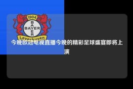 今晚欧冠电视直播今晚的精彩足球盛宴即将上演