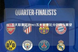 2021五大联赛比分2021五大联赛比分回顾与展望
