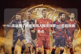 2025英超哪个队是中国人投资探索2025年的投资热点