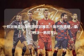 欧冠抽签八强对阵欧冠抽签八强对阵揭晓，豪门对决一触即发！