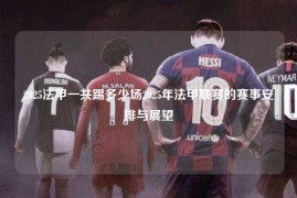 2025法甲一共踢多少场2025年法甲联赛的赛事安排与展望