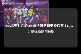 2025法甲共几轮2025年法国足球甲级联赛（Ligue 1）赛程预测与分析