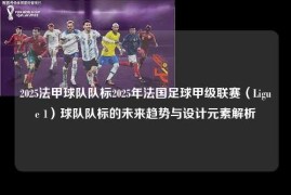 2025法甲球队队标2025年法国足球甲级联赛（Ligue 1）球队队标的未来趋势与设计元素解析