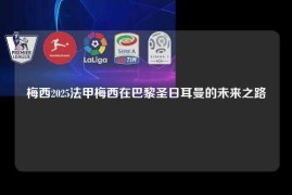 梅西2025法甲梅西在巴黎圣日耳曼的未来之路