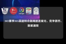 2022赛季2025英超转会新闻追逐星光、竞争激烈、新星涌现
