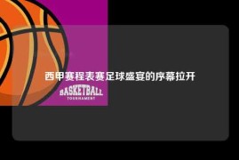 西甲赛程表赛足球盛宴的序幕拉开