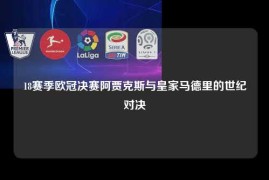 18赛季欧冠决赛阿贾克斯与皇家马德里的世纪对决