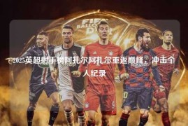 2025英超射手榜阿扎尔阿扎尔重返巅峰，冲击个人纪录