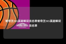 爱奇艺2025英超解说员名单爱奇艺2025英超解说员名单