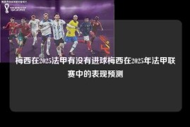 梅西在2025法甲有没有进球梅西在2025年法甲联赛中的表现预测