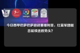 今日西甲巴萨巴萨迎战塞维利亚，红蓝军团能否延续连胜势头？