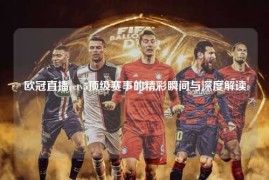 欧冠直播cctv5顶级赛事的精彩瞬间与深度解读